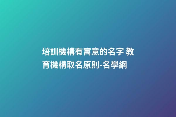 培訓機構有寓意的名字 教育機構取名原則-名學網